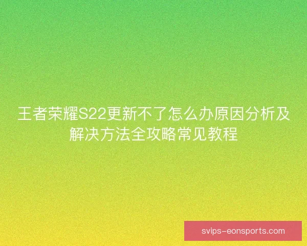 王者荣耀S22更新不了怎么办原因分析及解决方法全攻略常见教程 王者荣耀S22更新不了怎么办原因分析及解决方法全攻略常见教程