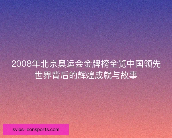 2008年北京奥运会金牌榜全览中国领先世界背后的辉煌成就与故事