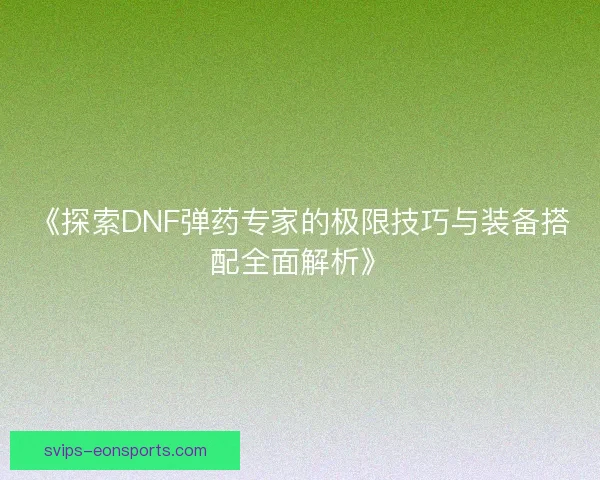 《探索DNF弹药专家的极限技巧与装备搭配全面解析》 《探索DNF弹药专家的极限技巧与装备搭配全面解析》