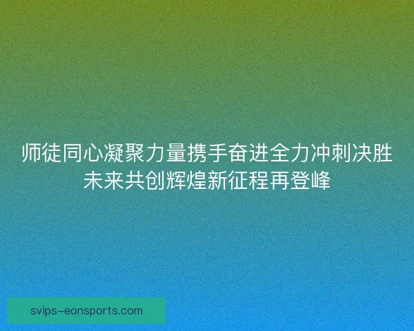 师徒同心凝聚力量携手奋进全力冲刺决胜未来共创辉煌新征程再登峰 师徒同心凝聚力量携手奋进全力冲刺决胜未来共创辉煌新征程再登峰