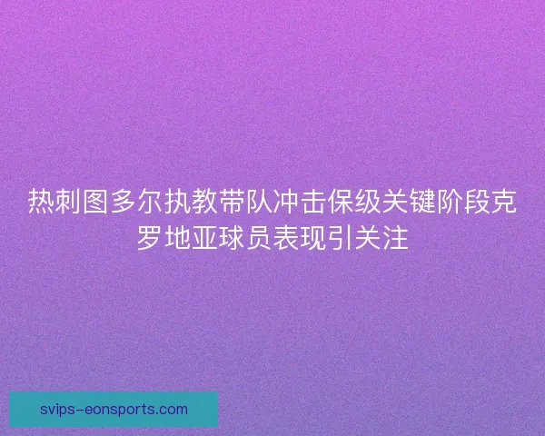 热刺图多尔执教带队冲击保级关键阶段克罗地亚球员表现引关注 热刺图多尔执教带队冲击保级关键阶段克罗地亚球员表现引关注