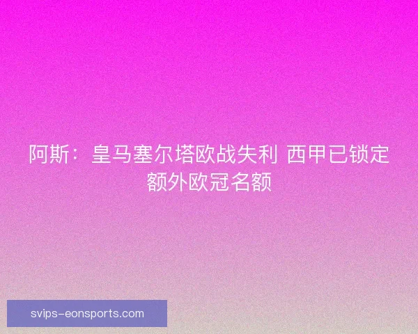 阿斯:皇马塞尔塔欧战失利 西甲已锁定额外欧冠名额 阿斯:皇马塞尔塔欧战失利 西甲已锁定额外欧冠名额