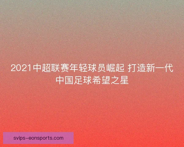 2021中超联赛年轻球员崛起 打造新一代中国足球希望之星 2021中超联赛年轻球员崛起 打造新一代中国足球希望之星