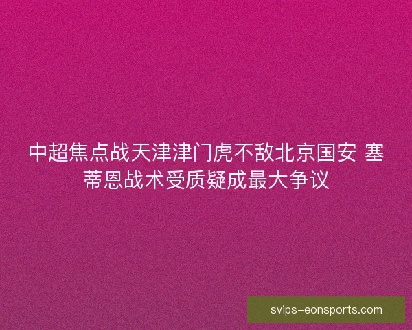 中超焦点战天津津门虎不敌北京国安 塞蒂恩战术受质疑成最大争议