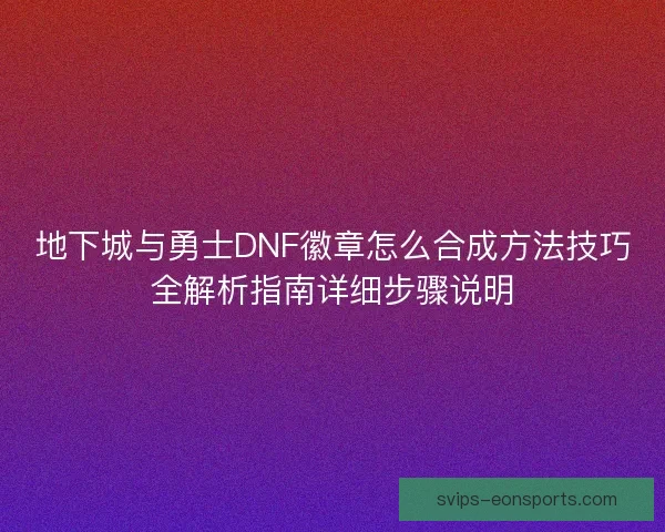 地下城与勇士DNF徽章怎么合成方法技巧全解析指南详细步骤说明