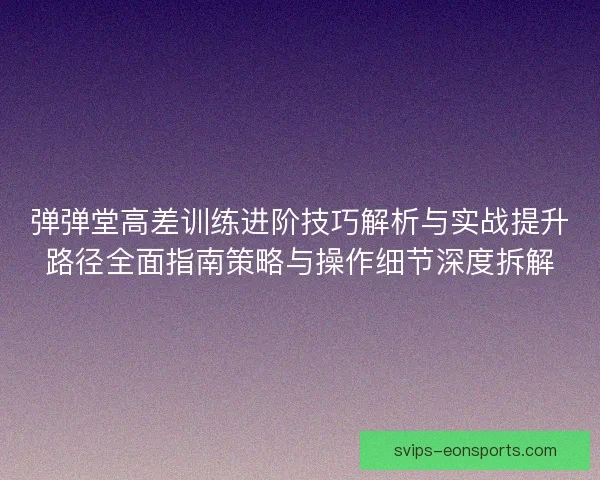 弹弹堂高差训练进阶技巧解析与实战提升路径全面指南策略与操作细节深度拆解