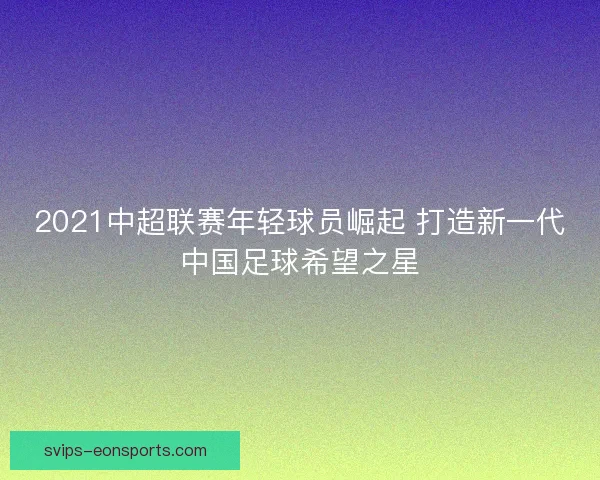 2021中超联赛年轻球员崛起 打造新一代中国足球希望之星