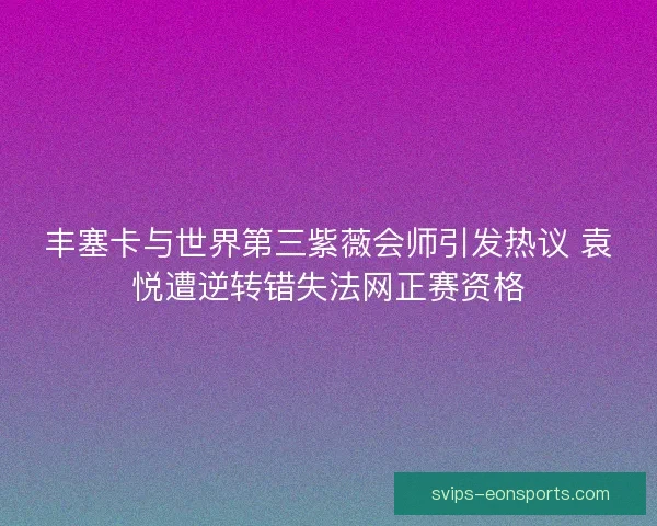 丰塞卡与世界第三紫薇会师引发热议 袁悦遭逆转错失法网正赛资格 丰塞卡与世界第三紫薇会师引发热议 袁悦遭逆转错失法网正赛资格