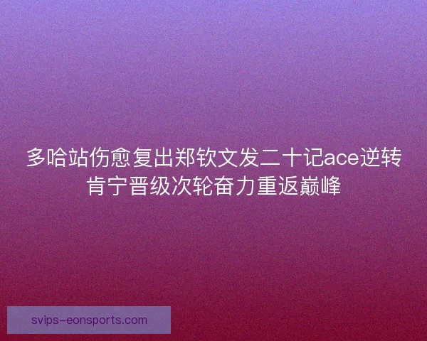 多哈站伤愈复出郑钦文发二十记ace逆转肯宁晋级次轮奋力重返巅峰