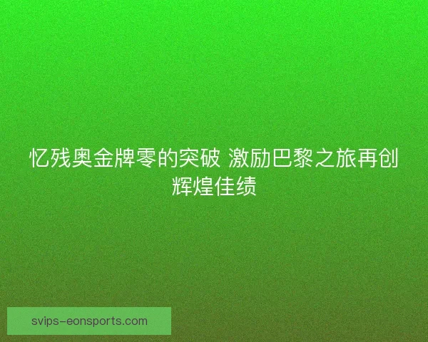 忆残奥金牌零的突破 激励巴黎之旅再创辉煌佳绩 忆残奥金牌零的突破 激励巴黎之旅再创辉煌佳绩
