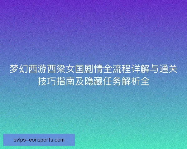 梦幻西游西梁女国剧情全流程详解与通关技巧指南及隐藏任务解析全 梦幻西游西梁女国剧情全流程详解与通关技巧指南及隐藏任务解析全