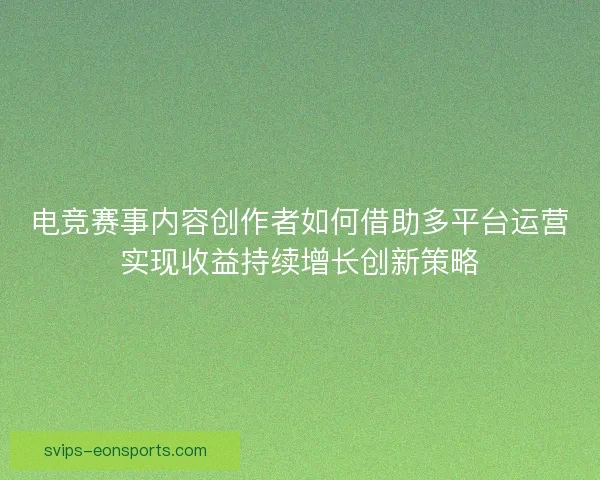 电竞赛事内容创作者如何借助多平台运营实现收益持续增长创新策略 电竞赛事内容创作者如何借助多平台运营实现收益持续增长创新策略
