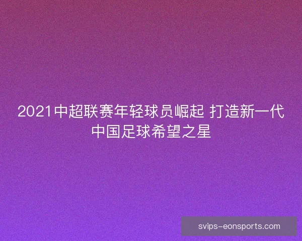 2021中超联赛年轻球员崛起 打造新一代中国足球希望之星