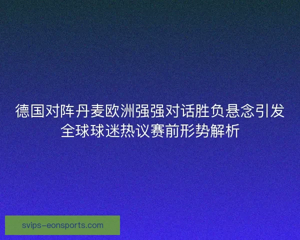 德国对阵丹麦欧洲强强对话胜负悬念引发全球球迷热议赛前形势解析