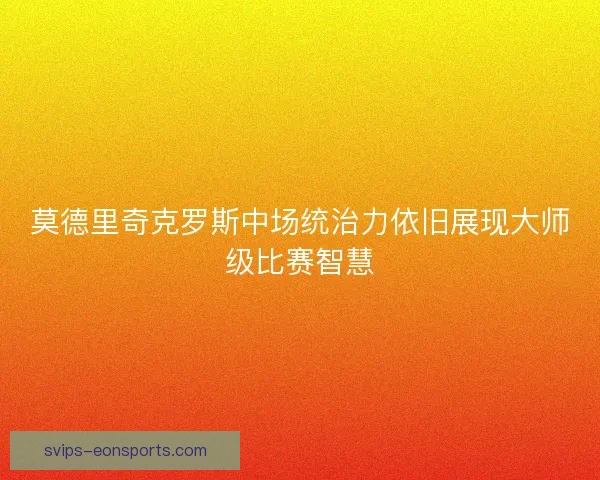 莫德里奇克罗斯中场统治力依旧展现大师级比赛智慧 莫德里奇克罗斯中场统治力依旧展现大师级比赛智慧