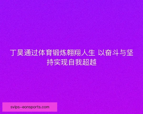 丁昊通过体育锻炼翱翔人生 以奋斗与坚持实现自我超越 丁昊通过体育锻炼翱翔人生 以奋斗与坚持实现自我超越