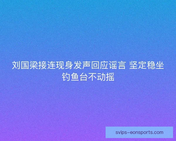 刘国梁接连现身发声回应谣言 坚定稳坐钓鱼台不动摇 刘国梁接连现身发声回应谣言 坚定稳坐钓鱼台不动摇