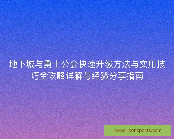 地下城与勇士公会快速升级方法与实用技巧全攻略详解与经验分享指南 地下城与勇士公会快速升级方法与实用技巧全攻略详解与经验分享指南