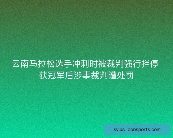 云南马拉松选手冲刺时被裁判强行拦停 获冠军后涉事裁判遭处罚 云南马拉松选手冲刺时被裁判强行拦停 获冠军后涉事裁判遭处罚