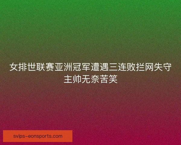 女排世联赛亚洲冠军遭遇三连败拦网失守主帅无奈苦笑